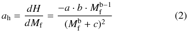 \begin{equation} a_{\rm h} = \frac{dH}{dM_{\rm f}} = \frac{-a\cdot b\cdot M_{\rm f}^{\rm b-1}}{(M_{\rm f}^{\rm b} + c)^2} \end{equation}